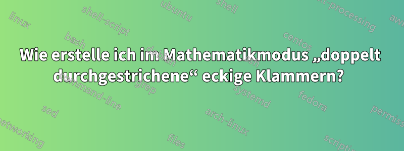 Wie erstelle ich im Mathematikmodus „doppelt durchgestrichene“ eckige Klammern? 