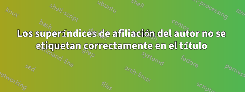 Los superíndices de afiliación del autor no se etiquetan correctamente en el título