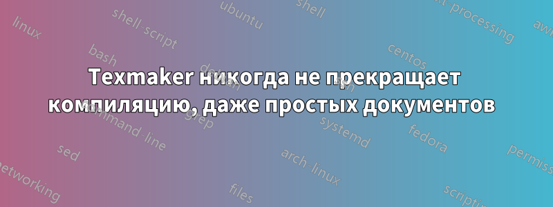 Texmaker никогда не прекращает компиляцию, даже простых документов 