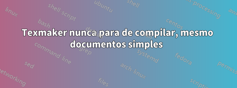 Texmaker nunca para de compilar, mesmo documentos simples 