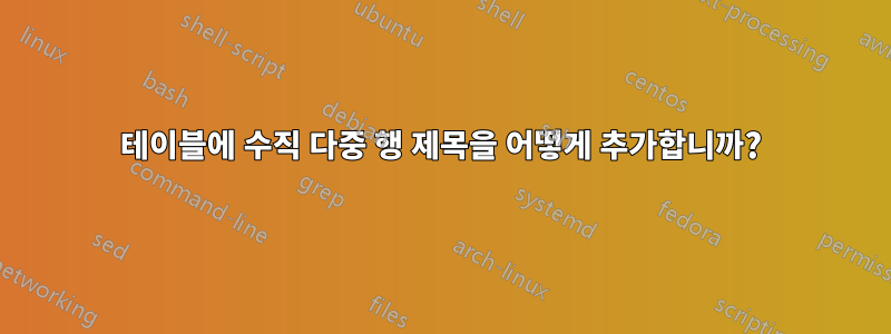 테이블에 수직 다중 행 제목을 어떻게 추가합니까?