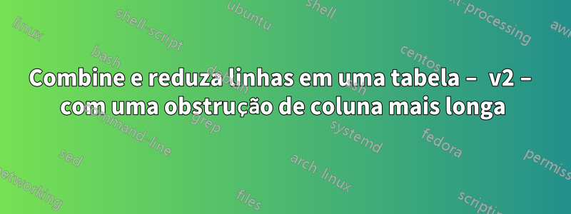 Combine e reduza linhas em uma tabela – v2 – com uma obstrução de coluna mais longa