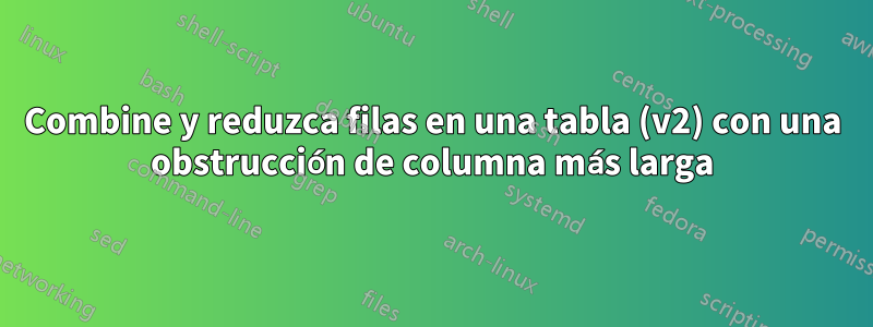 Combine y reduzca filas en una tabla (v2) con una obstrucción de columna más larga