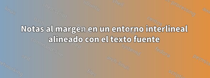 Notas al margen en un entorno interlineal alineado con el texto fuente