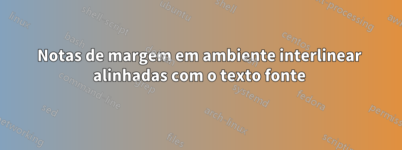 Notas de margem em ambiente interlinear alinhadas com o texto fonte