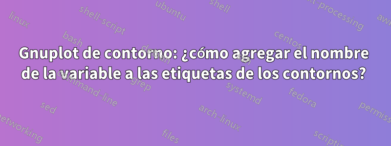Gnuplot de contorno: ¿cómo agregar el nombre de la variable a las etiquetas de los contornos?