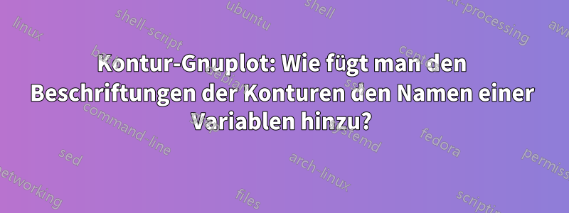 Kontur-Gnuplot: Wie fügt man den Beschriftungen der Konturen den Namen einer Variablen hinzu?