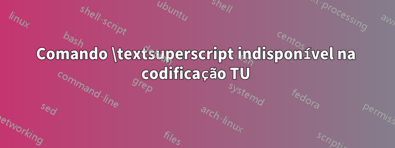 Comando \textsuperscript indisponível na codificação TU