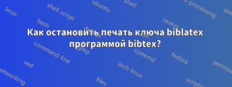 Как остановить печать ключа biblatex программой bibtex?