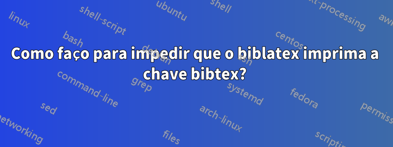 Como faço para impedir que o biblatex imprima a chave bibtex?