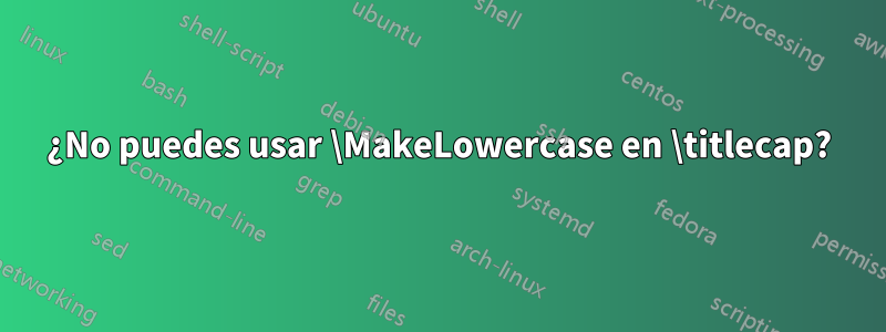 ¿No puedes usar \MakeLowercase en \titlecap?