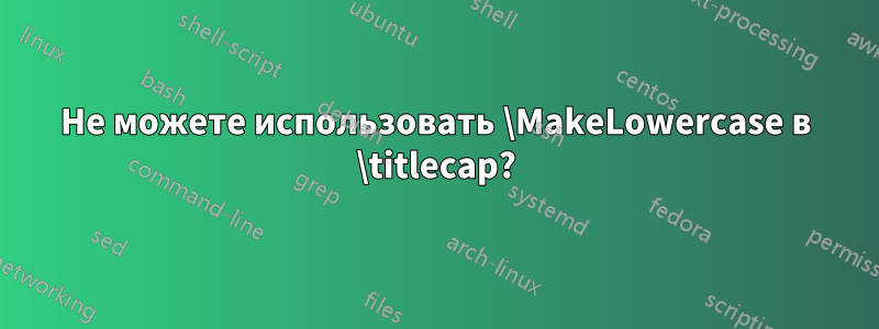 Не можете использовать \MakeLowercase в \titlecap?