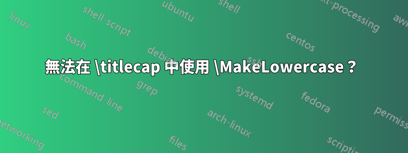 無法在 \titlecap 中使用 \MakeLowercase？