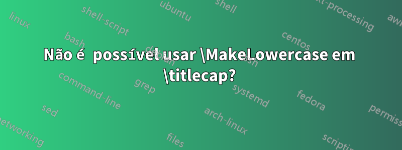Não é possível usar \MakeLowercase em \titlecap?