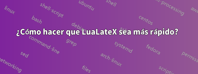 ¿Cómo hacer que LuaLateX sea más rápido? 