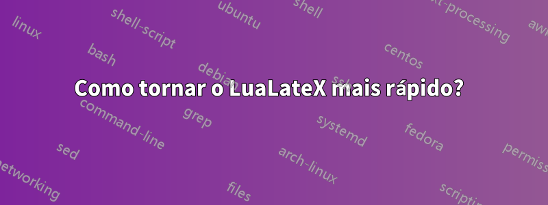 Como tornar o LuaLateX mais rápido? 