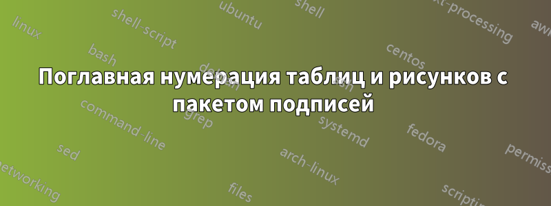 Поглавная нумерация таблиц и рисунков с пакетом подписей