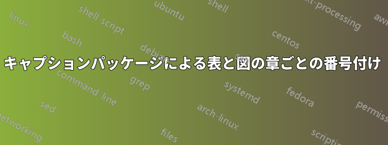 キャプションパッケージによる表と図の章ごとの番号付け