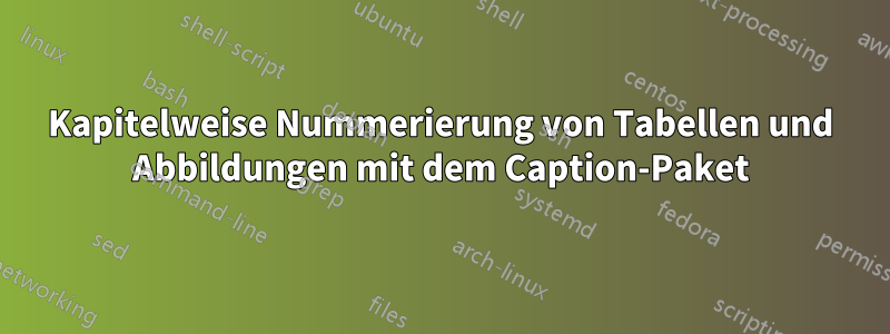Kapitelweise Nummerierung von Tabellen und Abbildungen mit dem Caption-Paket