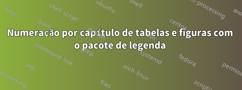 Numeração por capítulo de tabelas e figuras com o pacote de legenda