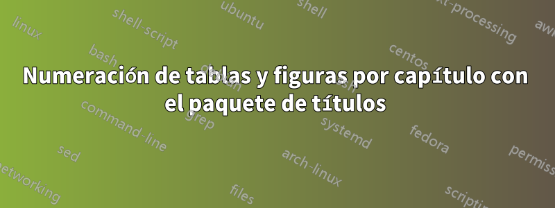 Numeración de tablas y figuras por capítulo con el paquete de títulos