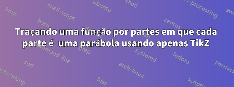 Traçando uma função por partes em que cada parte é uma parábola usando apenas TikZ