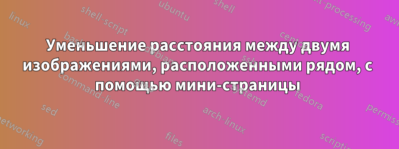 Уменьшение расстояния между двумя изображениями, расположенными рядом, с помощью мини-страницы
