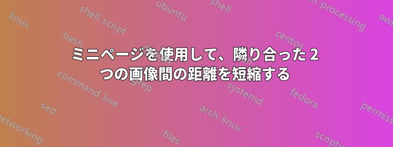 ミニページを使用して、隣り合った 2 つの画像間の距離を短縮する