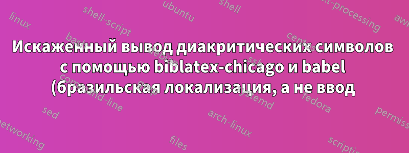 Искаженный вывод диакритических символов с помощью biblatex-chicago и babel (бразильская локализация, а не ввод)
