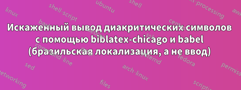 Искаженный вывод диакритических символов с помощью biblatex-chicago и babel (бразильская локализация, а не ввод)