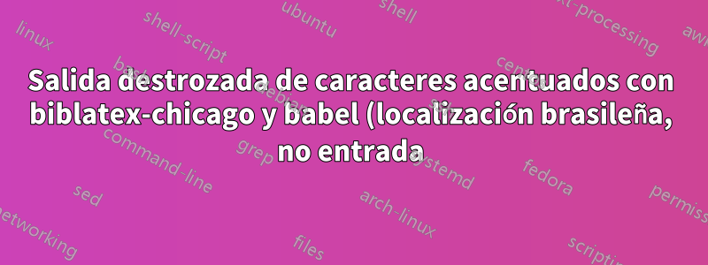 Salida destrozada de caracteres acentuados con biblatex-chicago y babel (localización brasileña, no entrada)