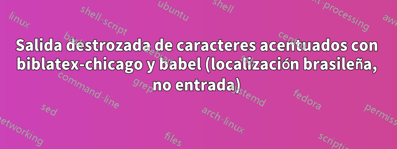 Salida destrozada de caracteres acentuados con biblatex-chicago y babel (localización brasileña, no entrada)