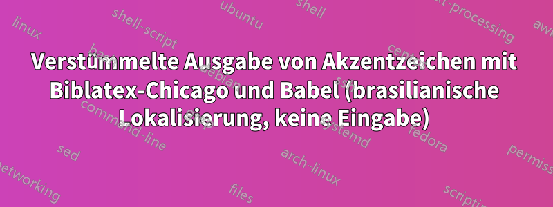 Verstümmelte Ausgabe von Akzentzeichen mit Biblatex-Chicago und Babel (brasilianische Lokalisierung, keine Eingabe)