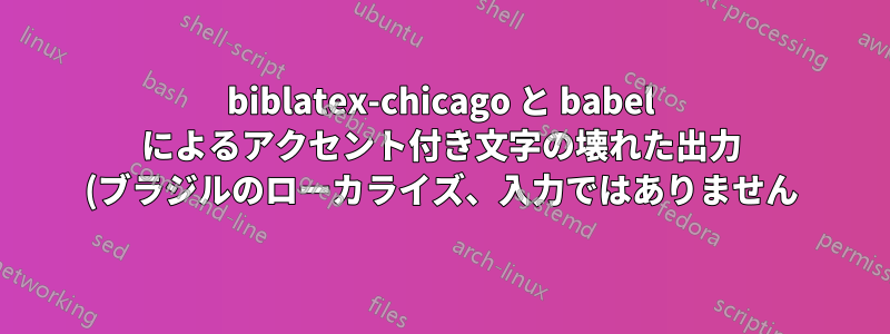 biblatex-chicago と babel によるアクセント付き文字の壊れた出力 (ブラジルのローカライズ、入力ではありません)