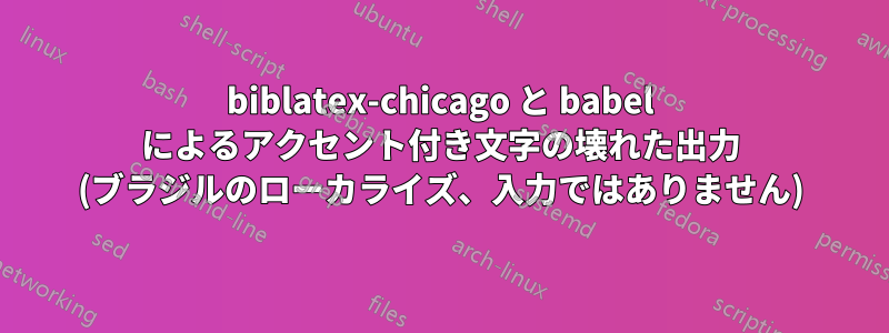 biblatex-chicago と babel によるアクセント付き文字の壊れた出力 (ブラジルのローカライズ、入力ではありません)