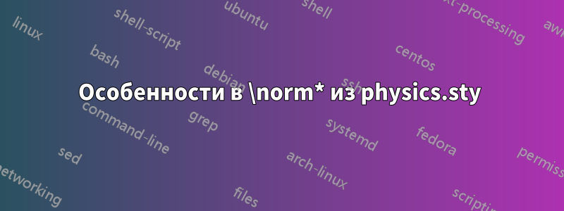 Особенности в \norm* из physics.sty