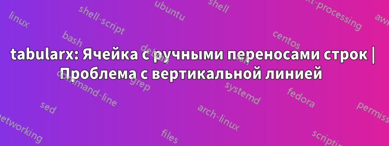 tabularx: Ячейка с ручными переносами строк | Проблема с вертикальной линией 