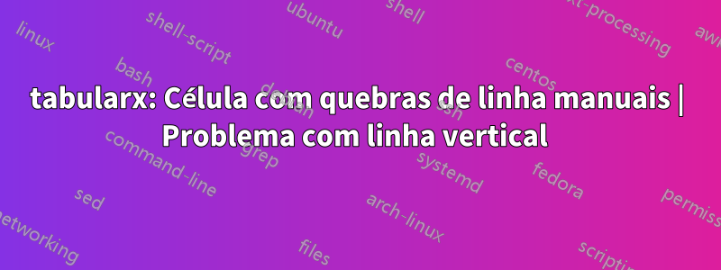 tabularx: Célula com quebras de linha manuais | Problema com linha vertical 
