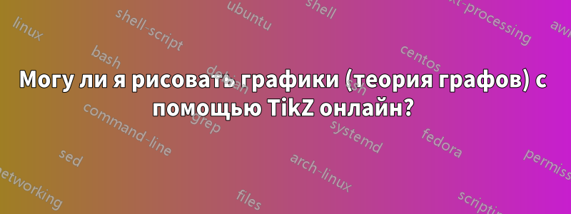 Могу ли я рисовать графики (теория графов) с помощью TikZ онлайн?
