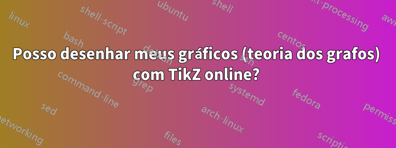 Posso desenhar meus gráficos (teoria dos grafos) com TikZ online?