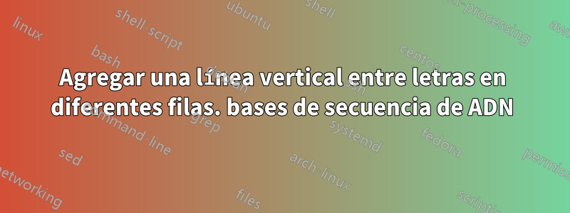 Agregar una línea vertical entre letras en diferentes filas. bases de secuencia de ADN