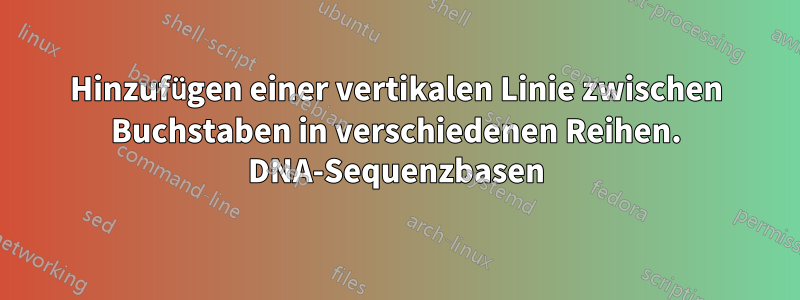 Hinzufügen einer vertikalen Linie zwischen Buchstaben in verschiedenen Reihen. DNA-Sequenzbasen