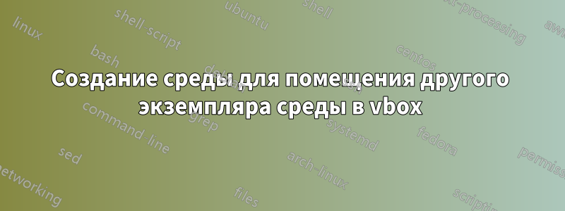 Создание среды для помещения другого экземпляра среды в vbox