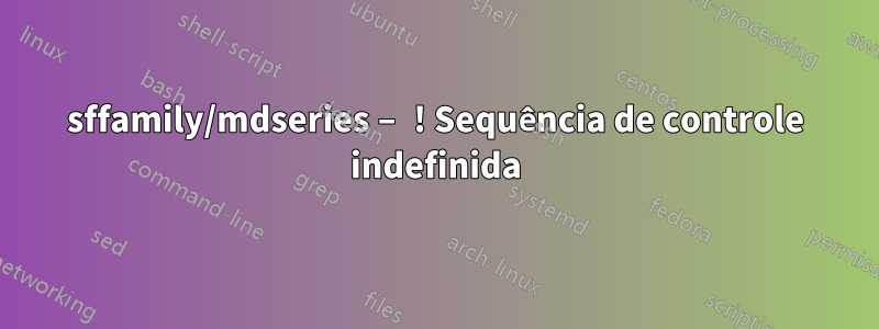 sffamily/mdseries – ! Sequência de controle indefinida
