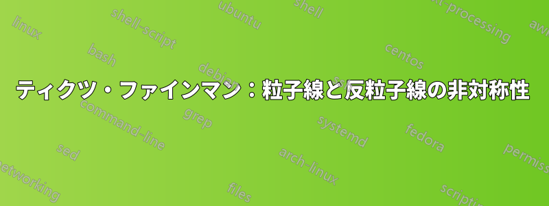 ティクツ・ファインマン：粒子線と反粒子線の非対称性