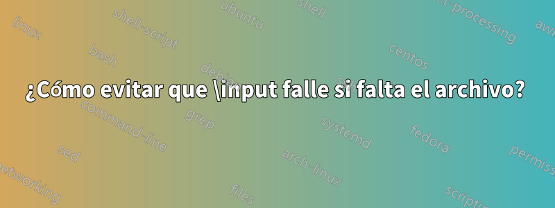 ¿Cómo evitar que \input falle si falta el archivo?