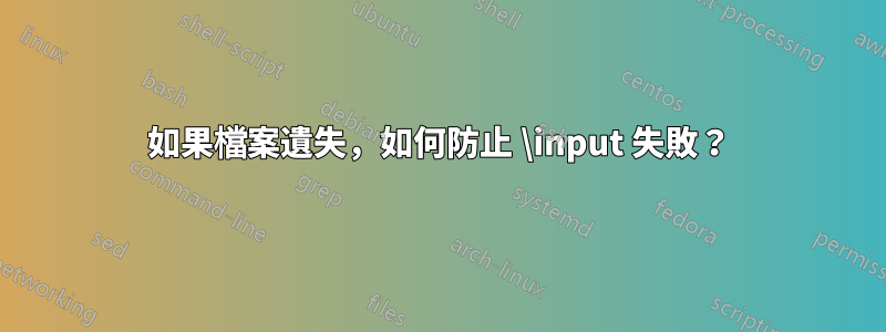 如果檔案遺失，如何防止 \input 失敗？
