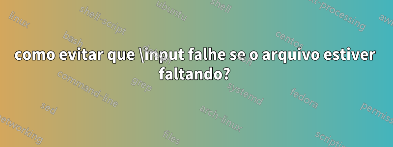 como evitar que \input falhe se o arquivo estiver faltando?