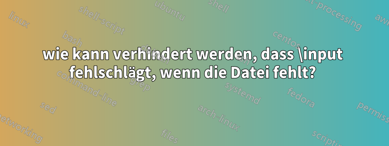 wie kann verhindert werden, dass \input fehlschlägt, wenn die Datei fehlt?