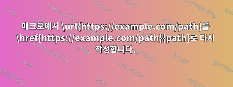 매크로에서 \url{https://example.com/path}를 \href{https://example.com/path}{path}로 다시 작성합니다.